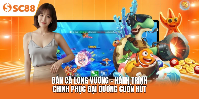 Bắn Cá Long Vương - Hành Trình Chinh Phục Đại Dương Cuốn Hút