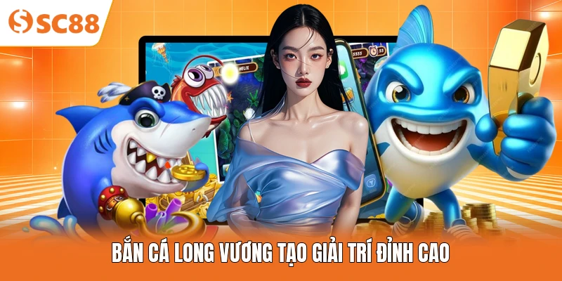 Bắn cá Long Vương tạo giải trí đỉnh cao