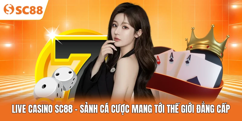 Live Casino SC88 - Sảnh Cá Cược Mang Tới Thế Giới Đẳng Cấp